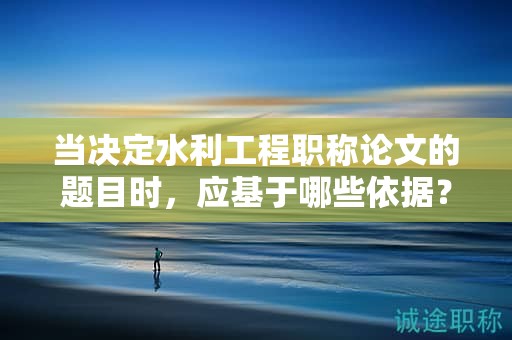 當決定水利工程職稱論文的題目時，應基于哪些依據(jù)？