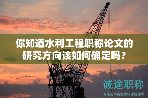 你知道水利工程職稱論文的研究方向該如何確定嗎？