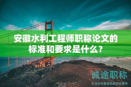 安徽水利工程師職稱論文的標(biāo)準(zhǔn)和要求是什么？