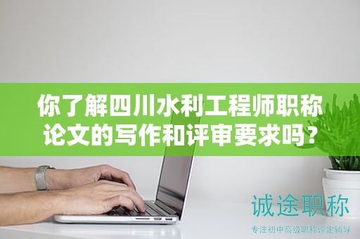 你了解四川水利工程師職稱(chēng)論文的寫(xiě)作和評(píng)審要求嗎？