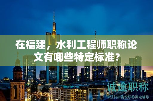在福建，水利工程師職稱論文有哪些特定標(biāo)準(zhǔn)？