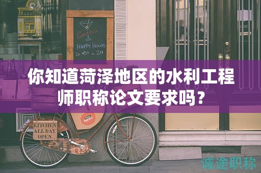 你知道菏澤地區(qū)的水利工程師職稱論文要求嗎？