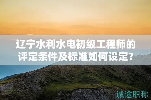 遼寧水利水電初級(jí)工程師的評(píng)定條件及標(biāo)準(zhǔn)如何設(shè)定？