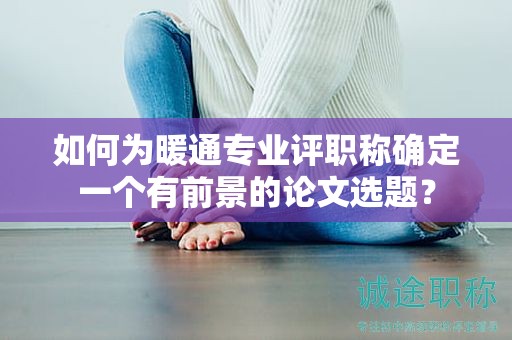 如何為暖通專業(yè)評職稱確定一個有前景的論文選題？
