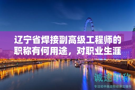 遼寧省焊接副高級工程師的職稱有何用途，對職業(yè)生涯有何幫助？