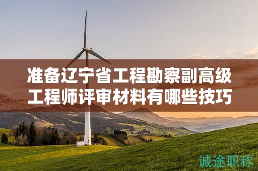 準(zhǔn)備遼寧省工程勘察副高級(jí)工程師評(píng)審材料有哪些技巧，怎樣確保無(wú)遺漏？