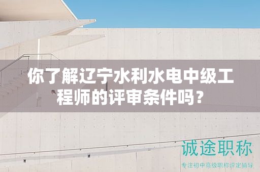 你了解遼寧水利水電中級(jí)工程師的評(píng)審條件嗎？