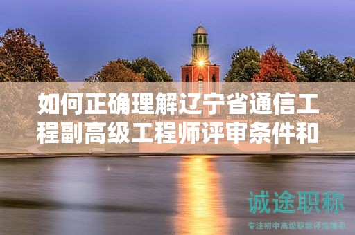如何正確理解遼寧省通信工程副高級(jí)工程師評(píng)審條件和材料，確保順利評(píng)審？
