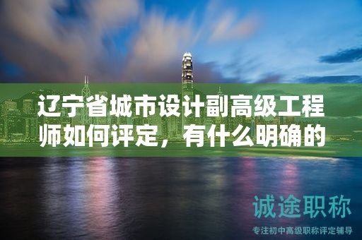 遼寧省城市設(shè)計(jì)副高級(jí)工程師如何評(píng)定，有什么明確的標(biāo)準(zhǔn)？