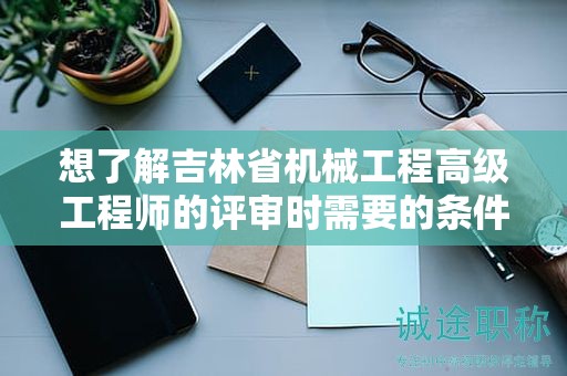 想了解吉林省機械工程高級工程師的評審時需要的條件和材料嗎？