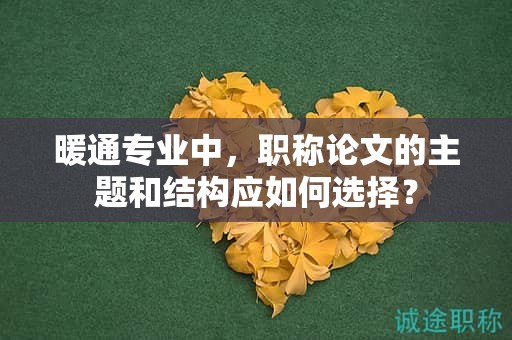 暖通專業(yè)中，職稱論文的主題和結(jié)構(gòu)應(yīng)如何選擇？