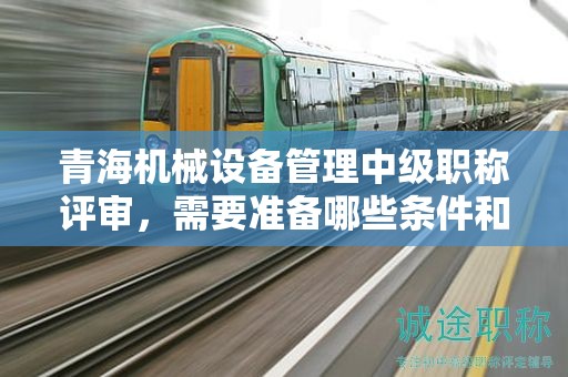 青海機(jī)械設(shè)備管理中級職稱評審，需要準(zhǔn)備哪些條件和材料？