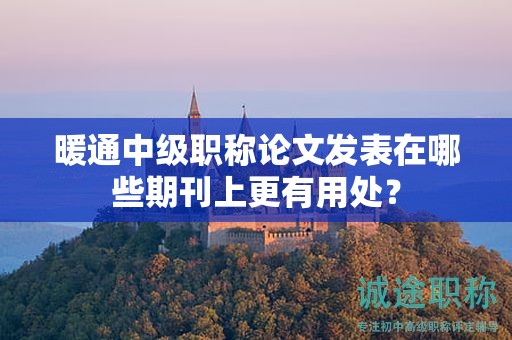 暖通中級職稱論文發(fā)表在哪些期刊上更有用處？