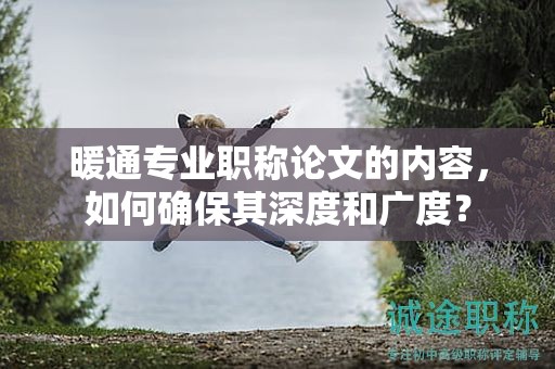 暖通專業(yè)職稱論文的內容，如何確保其深度和廣度？