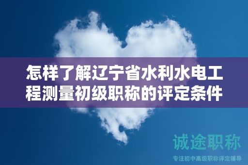 怎樣了解遼寧省水利水電工程測(cè)量初級(jí)職稱的評(píng)定條件及標(biāo)準(zhǔn)？