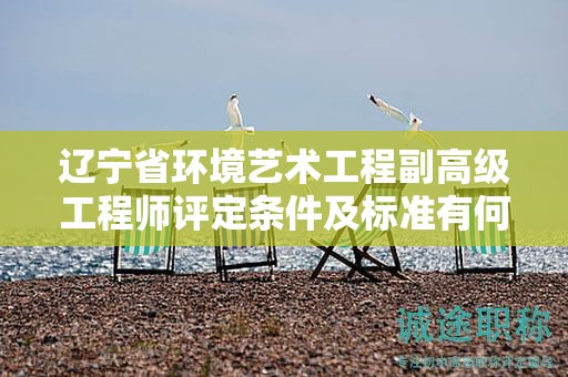 遼寧省環(huán)境藝術(shù)工程副高級(jí)工程師評(píng)定條件及標(biāo)準(zhǔn)有何特點(diǎn)，怎樣達(dá)到？