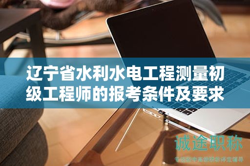 遼寧省水利水電工程測量初級工程師的報考條件及要求有哪些關(guān)鍵？