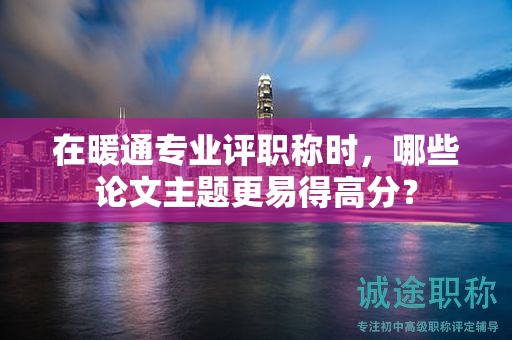 在暖通專業(yè)評職稱時(shí)，哪些論文主題更易得高分？