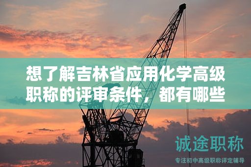 想了解吉林省應(yīng)用化學(xué)高級職稱的評審條件，都有哪些關(guān)鍵點(diǎn)？