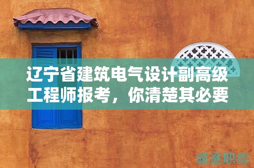 遼寧省建筑電氣設(shè)計(jì)副高級(jí)工程師報(bào)考，你清楚其必要條件和要求嗎？