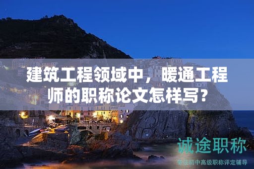 建筑工程領(lǐng)域中，暖通工程師的職稱論文怎樣寫？
