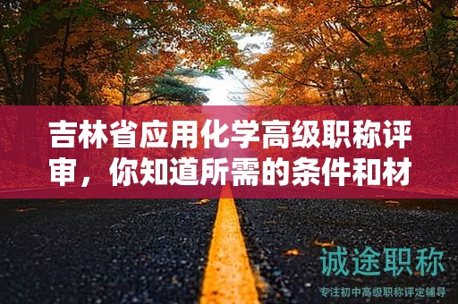 吉林省應(yīng)用化學(xué)高級(jí)職稱評(píng)審，你知道所需的條件和材料嗎？