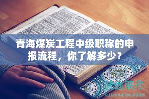 青海煤炭工程中級職稱的申報流程，你了解多少？