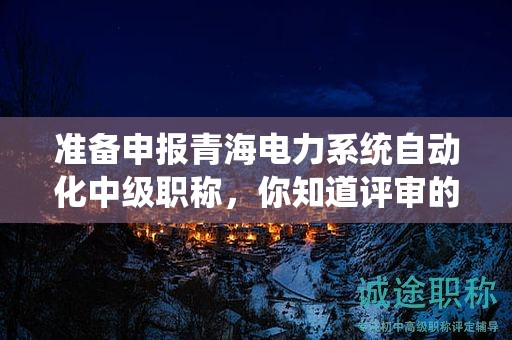 準(zhǔn)備申報(bào)青海電力系統(tǒng)自動(dòng)化中級(jí)職稱，你知道評(píng)審的條件和必需材料嗎？