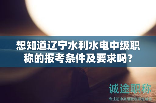 想知道遼寧水利水電中級(jí)職稱的報(bào)考條件及要求嗎？