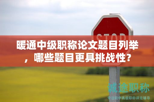 暖通中級(jí)職稱論文題目列舉，哪些題目更具挑戰(zhàn)性？
