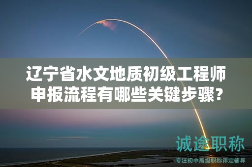 遼寧省水文地質(zhì)初級(jí)工程師申報(bào)流程有哪些關(guān)鍵步驟？