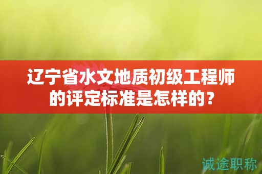 遼寧省水文地質(zhì)初級(jí)工程師的評(píng)定標(biāo)準(zhǔn)是怎樣的？