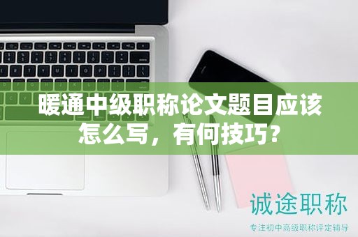 暖通中級職稱論文題目應(yīng)該怎么寫，有何技巧？