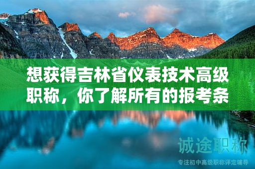 想獲得吉林省儀表技術(shù)高級職稱，你了解所有的報考條件和要求嗎？