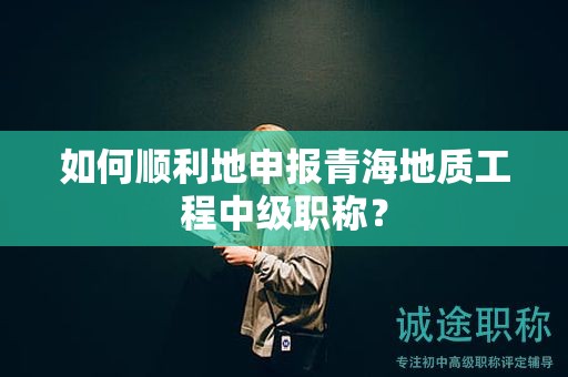 如何順利地申報(bào)青海地質(zhì)工程中級(jí)職稱(chēng)？