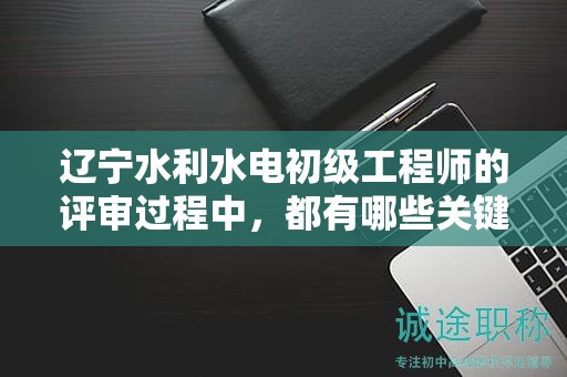 遼寧水利水電初級(jí)工程師的評(píng)審過程中，都有哪些關(guān)鍵條件？