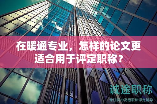 在暖通專業(yè)，怎樣的論文更適合用于評定職稱？