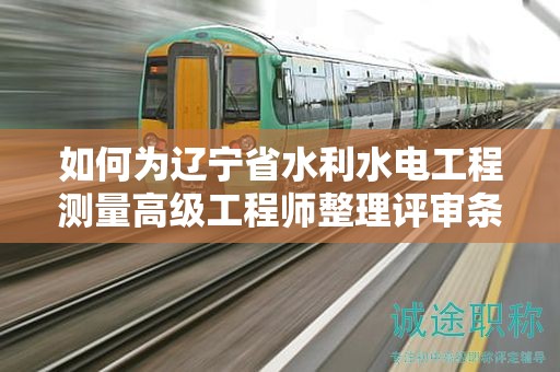 如何為遼寧省水利水電工程測(cè)量高級(jí)工程師整理評(píng)審條件和材料？