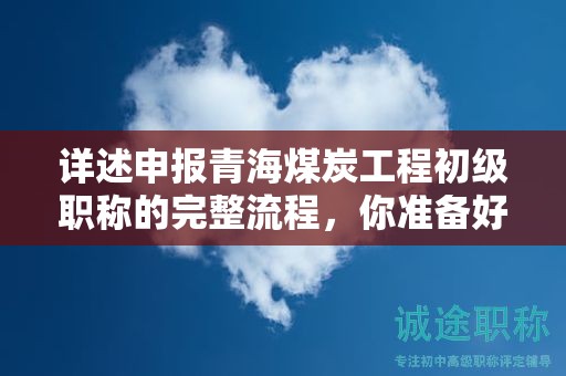 詳述申報(bào)青海煤炭工程初級職稱的完整流程，你準(zhǔn)備好了嗎？