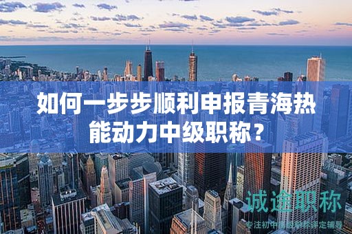 如何一步步順利申報青海熱能動力中級職稱？