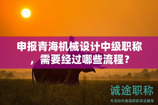 申報(bào)青海機(jī)械設(shè)計(jì)中級(jí)職稱，需要經(jīng)過哪些流程？