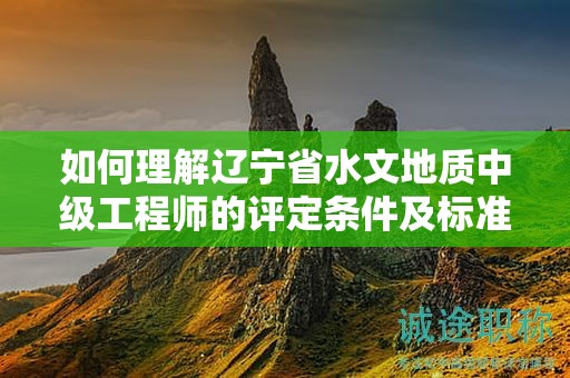 如何理解遼寧省水文地質(zhì)中級(jí)工程師的評(píng)定條件及標(biāo)準(zhǔn)？