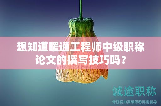 想知道暖通工程師中級職稱論文的撰寫技巧嗎？
