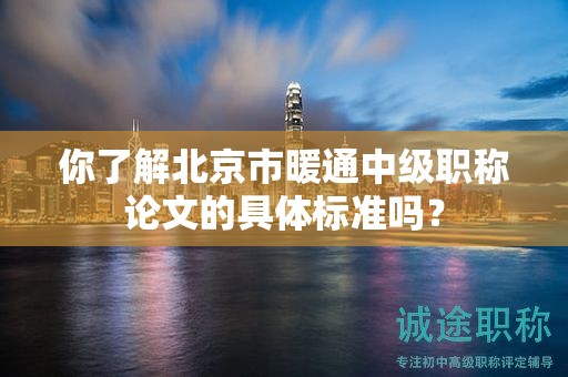 你了解北京市暖通中級(jí)職稱論文的具體標(biāo)準(zhǔn)嗎？