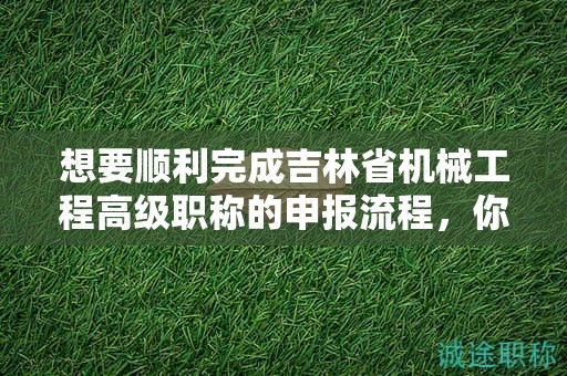 想要順利完成吉林省機(jī)械工程高級(jí)職稱的申報(bào)流程，你知道該怎么做嗎？