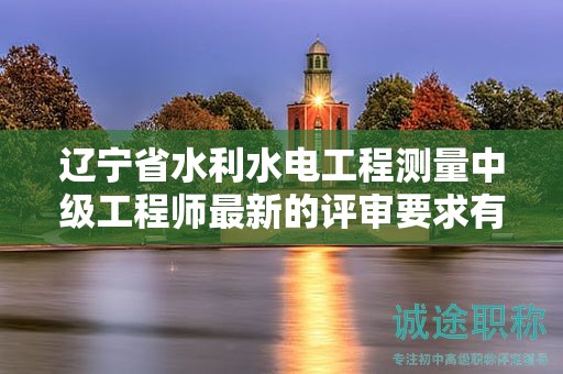 遼寧省水利水電工程測(cè)量中級(jí)工程師最新的評(píng)審要求有哪些更新？