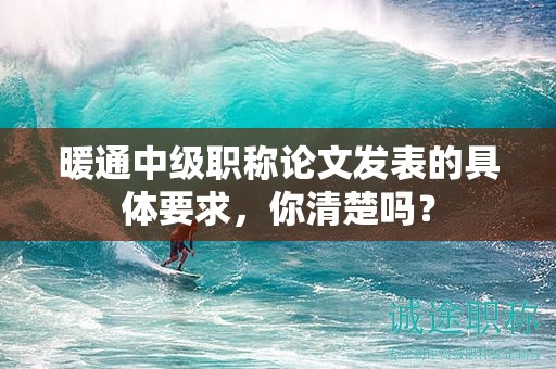 暖通中級(jí)職稱論文發(fā)表的具體要求，你清楚嗎？