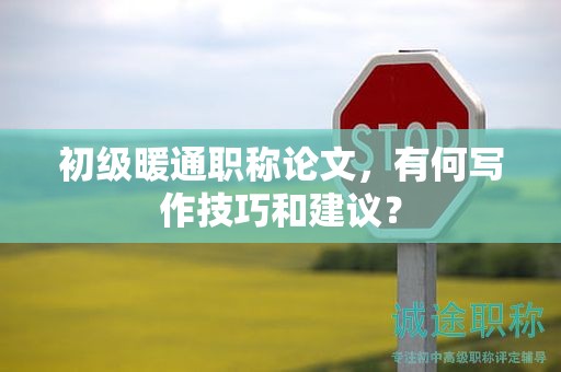 初級(jí)暖通職稱論文，有何寫(xiě)作技巧和建議？