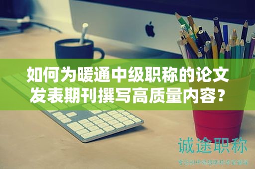 如何為暖通中級職稱的論文發(fā)表期刊撰寫高質量內(nèi)容？