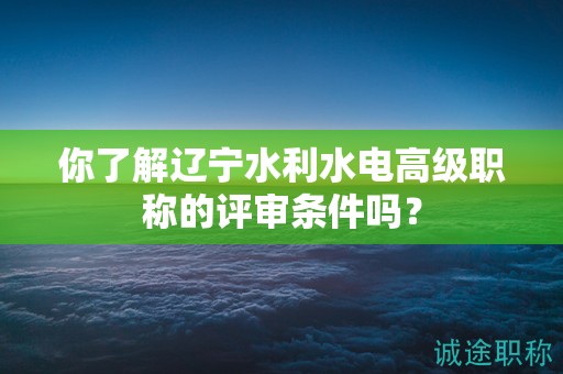 你了解遼寧水利水電高級職稱的評審條件嗎？